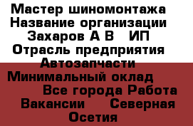 Мастер шиномонтажа › Название организации ­ Захаров А.В., ИП › Отрасль предприятия ­ Автозапчасти › Минимальный оклад ­ 100 000 - Все города Работа » Вакансии   . Северная Осетия